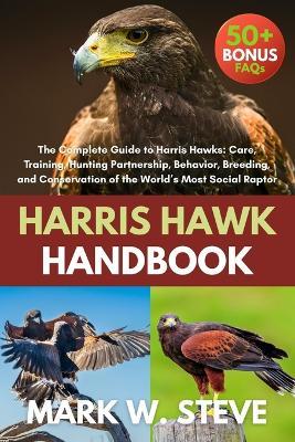 Harris Hawk Handbook: The Complete Guide to Harris Hawks: Care, Training, Hunting Partnership, Behavior, Breeding, and Conservation of the World's Most Social Raptor - Mark W Steve - cover