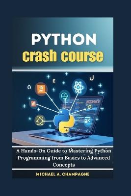 Python crash course: A Hands-On Guide to Mastering Python Programming from Basics to Advanced Concepts - Michael A Champagne - cover