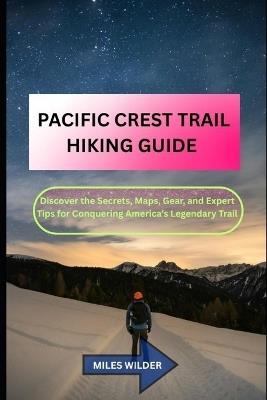 Pacific Crest Trail Hiking Guide: Discover the Secrets, Maps, Gear, and Expert Tips for Conquering America's Legendary Trail - Miles Wilder - cover