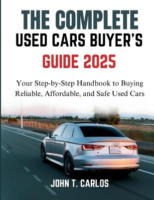 The Complete Used Cars Buyer's Guide 2025: Your Step-by-Step Handbook to Buying Reliable, Affordable, and Safe Used Cars - John T Carlos - cover
