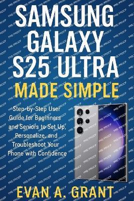 Samsung Galaxy S25 Ultra Made Simple: Subtitle: A Step-by-Step User Guide for Beginners and Seniors to Set Up, Personalize, and Troubleshoot Your Phone with Confidence - Evan A Grant - cover