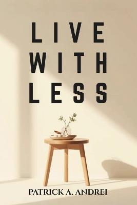Live With Less: A Practical Guide to Declutter Your Mind, Simplify Your Space, and Build a Calm, Focused Life Through Minimalist Living - Patrick Andrei - cover