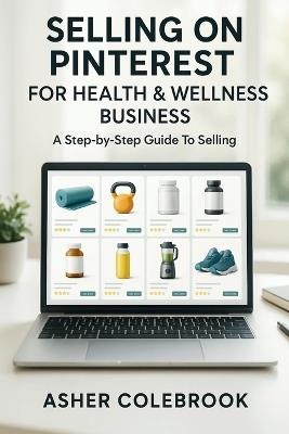 Selling on Pinterest for Health & Wellness Business: A Step-by-Step Guide To Selling - Asher Colebrook - cover