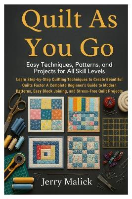Quilt As You Go: Easy Techniques, Patterns, and Projects for All Skill Levels: Learn Step-by-Step Quilting Techniques to Create Beautiful Quilts Faster - A Complete Beginner's Guide to Modern Patterns, Easy Block Joining, and Stress-Free Quilt Projects - Jerry Malick - cover