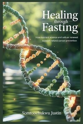 Healing Through Fasting: How Nutrient Science and Cellular Renewal Support Natural Cancer Prevention - Somtoochukwu Justin - cover