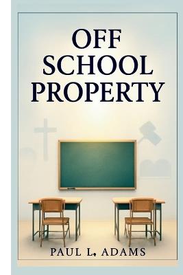 Off School Property: Exploring the Intersection of Religion, Education, and Legal Boundaries in the Modern Classroom - Paul L Adams - cover