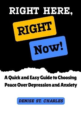 Right Here, Right Now!: A Quick and Easy Guide to Choosing Peace Over Depression and Anxiety - Denise St Charles - cover