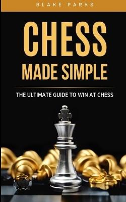 Chess Made Simple: The Ultimate Guide to Win at Chess - Blake Parks - cover