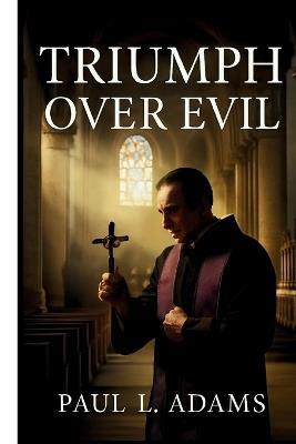 Triumph Over Evil: A Comprehensive Guide to the Vatican-Approved Documentary on Exorcism, Demonic Possession, and the Spiritual Warfare Within the Catholic Church - Paul L Adams - cover