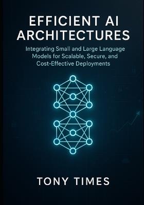 Efficient AI Architectures: Integrating Small and Large Language Models for Scalable, Secure, and Cost-Effective Deployments - Tony Times - cover