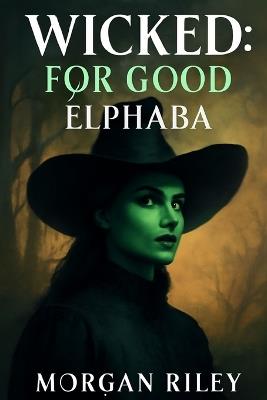 Wicked: FOR GOOD ELPHABA: Elphaba and Glinda: The Journey of Redemption, Love, and the Battle Between Good and Wicked - Morgan Riley - cover