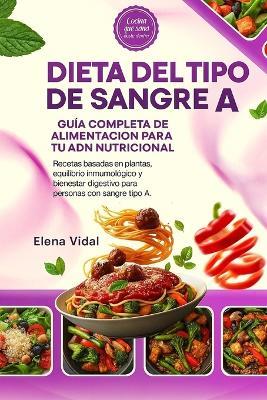 Dieta del Tipo de Sangre A: Guía Completa de Alimentación para tu ADN Nutricional: Recetas basadas en plantas, equilibrio inmunológico y bienestar digestivo para personas con sangre tipo A - Elena Vidal - cover