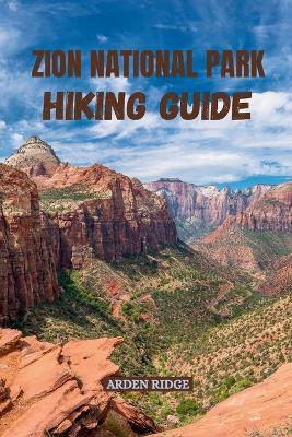 Zion National Park Hiking Guide: Explore Angels Landing, The Narrows, and Utah's Red Canyon Trails with Expert Maps, Insider Tips, and Stunning Adventure Routes. Updated Edition 2025-2026 - Arden Ridge - cover