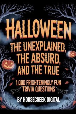 Halloween: The Unexplained, The Absurd, and The True - 1,000 Frighteningly Fun Trivia Questions - Horsecreek Digital - cover