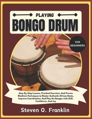 Playing Bongo Drum for Beginners: Step-By-Step Lessons, Practical Exercises, And Proven Rhythmic Techniques to Master Authentic African Beats, Improve Coordination, And Play the Bongos with Skill, Confidence, And Joy - Steven O Franklin - cover