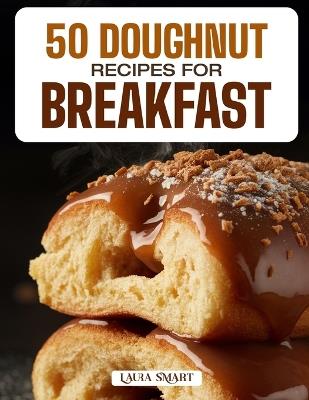 50 Doughnut Recipes for Breakfast: Fluffy, Sweet, and Irresistible Creations Featuring Classic Glazed, Filled, and Baked Varieties for the Perfect Morning Treat! - Laura Smart - cover