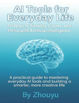 AI Tools for Everyday Life: 50 Ways to Simplify, Create, and Thrive with Artificial Intelligence: A practical guide to mastering everyday AI tools and building a smarter, more creative life - Zhouyu Inspirator - cover