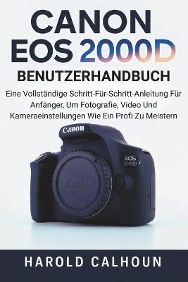 Canon EOS 2000D Benutzerhandbuch: Eine Vollständige Schritt-Für-Schritt-Anleitung Für Anfänger, Um Fotografie, Video Und Kameraeinstellungen Wie Ein Profi Zu Meistern - Harold Calhoun - cover