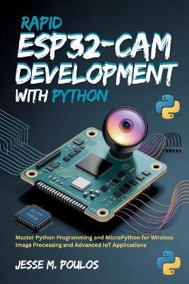 Rapid ESP32-CAM Development with Python: Master Python Programming and MicroPython for Wireless Image Processing and Advanced IoT Applications - Jesse M Poulos - cover