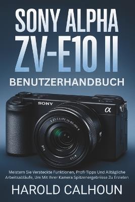 Sony Alpha ZV-E10 II Benutzerhandbuch: Meistern Sie Versteckte Funktionen, Profi-Tipps Und Alltägliche Arbeitsabläufe, Um Mit Ihrer Kamera Spitzenergebnisse Zu Erzielen - Harold Calhoun - cover