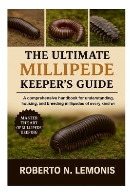 The Ultimate Millipede Keeper's Guide: A comprehensive handbook for understanding, housing, and breeding millipedes of every kind worldwide - Roberto N Lemonis - cover