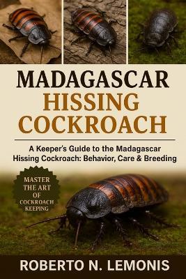 Madagascar Hissing Cockroach: A Keeper's Guide to the Madagascar Hissing Cockroach: Behavior, Care & Breeding - Roberto N Lemonis - cover