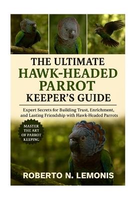 The Ultimate Hawk-Headed Parrot Keeper's Guide: Expert Secrets for Building Trust, Enrichment, and Lasting Friendship with Hawk-Headed Parrots - Roberto N Lemonis - cover