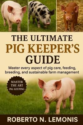 The Ultimate Pig Keeper's Guide: Master every aspect of pig care, feeding, breeding, and sustainable farm management today - Roberto N Lemonis - cover