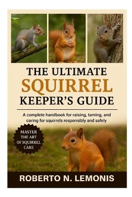 The Ultimate Squirrel Keeper's Guide: A complete handbook for raising, taming, and caring for squirrels responsibly and safely - Roberto N Lemonis - cover