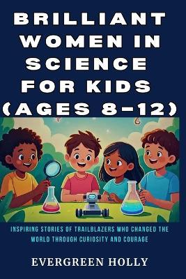 Brilliant Women in Science for Kids (Ages 8-12): Inspiring Stories of Trailblazers Who Changed the World Through Curiosity and Courage - Evergreen Holly - cover