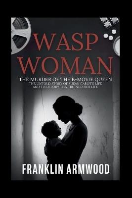 Wasp woman: The Murder of The B-Movie Queen: The Untold Story of Susan Cabot's Life and The Story That Ruined Her Life - Franklin Armwood - cover