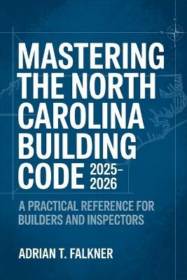 Mastering the North Carolina Building Code 2025-2026: A Practical Reference for Builders and Inspectors - Adrian T Falkner - cover