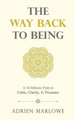 The Way Back to Being: A 10-Minute Path to Calm, Clarity, and Presence - Adrien Marlowe - cover