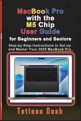 MacBook Pro with the M5 Chip User Guide for Beginners and Seniors: Step-by-Step Instructions to Set up and Master Your 2025 MacBook Pro - Tatiana Dash - cover