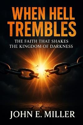 When Hell Trembles: The Faith That Shakes the Kingdom of Darkness - John E Miller - cover