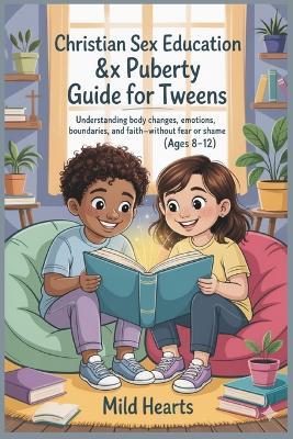 Christian Sex Education & Puberty Guide for Tweens (Ages 8-12): An Age-Appropriate Faith-Based Guide to Help Kids Understand Puberty, Cleanliness, Sex Education, Crushes, Consent, and Staying Pure and Valuable While Growing Up - Mild Hearts - cover