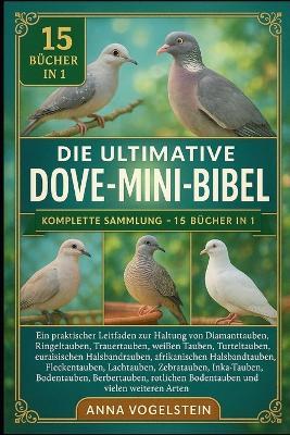 Die Ultimative Dove-Mini-Bibel: Komplette Sammlung - 15 Bücher In 1: Ein praktischer Leitfaden zur Haltung von Diamanttauben, Ringeltauben, Trauertauben, weißen Tauben, Turteltauben, eurasischen Halsbandtauben, afrikanischen Halsbandtauben... - Anna Vogelstein - cover