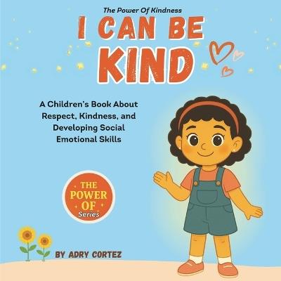 I Can Be Kind: An Educational SEL Children's Book That Nurtures Kindness, Empathy, And Social Emotional Skills In Kids Through Fun Story Time And Meaningful Lessons - Adry Cortez - cover