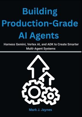 Building Production-Grade AI Agents: Harness Gemini, Vertex AI, and ADK to Create Smarter Multi-Agent Systems - Mark J Jaynes - cover