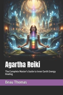 Agartha Reiki: The Complete Master's Guide to Inner Earth Energy Healing - Beau James Thomas - cover