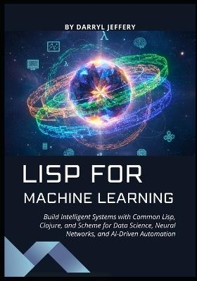 Lisp for Machine Learning: Build Intelligent Systems with Common Lisp, Clojure, and Scheme for Data Science, Neural Networks, and AI-Driven Automation - Darryl Jeffery - cover
