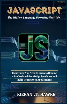 JavaScript: The Hidden Language Powering the Web: Everything You Need to Know to Become a Professional JavaScript Developer and Build Robust Web Applications - Kieran T - cover