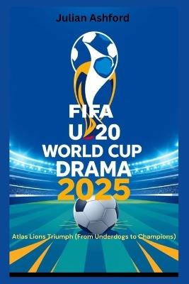 FIFA U20 World Cup Drama 2025: Atlas Lions Triumph (From Underdogs to Champions) - Julian Ashford - cover