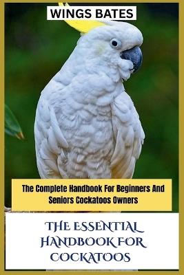 The Essential Handbook for Cockatoos: The Complete Handbook For Beginners And Seniors Cockatoos Owners - Wings Bates - cover