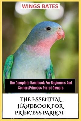 The Essential Handbook for Princess Parrot: The Complete Handbook For Beginners And SeniorsPrincess Parrot Owners - Wings Bates - cover