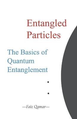 Entangled Particles: The Basics of Quantum Entanglement - Faiz Qamar - cover