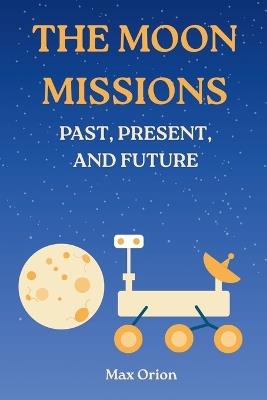 The Moon Missions - Past, Present, and Future: The Story of Lunar Exploration from the Space Race to the Artemis and Chang'e Era - Max Orion - cover