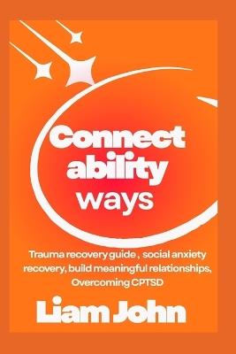 Connectability Ways: Trauma recovery guide, social anxiety recovery, build meaningful relationships, Overcoming CPTSD - Liam John - cover