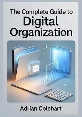 The Complete Guide to Digital Organization: "Mastering Efficiency in a Digital World" - Adrian Colehart - cover