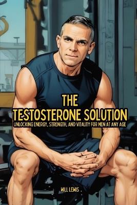 The Testosterone Solution: Unlocking Energy, Strength, and Vitality For Men At Any Age - Will Lewis - cover